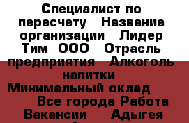 Специалист по пересчету › Название организации ­ Лидер Тим, ООО › Отрасль предприятия ­ Алкоголь, напитки › Минимальный оклад ­ 35 000 - Все города Работа » Вакансии   . Адыгея респ.,Адыгейск г.